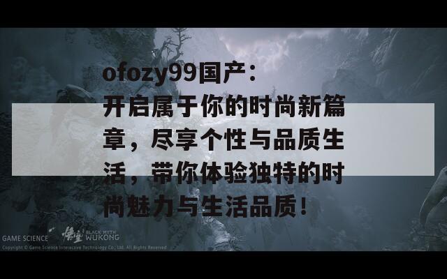 ofozy99国产：开启属于你的时尚新篇章，尽享个性与品质生活，带你体验独特的时尚魅力与生活品质！
