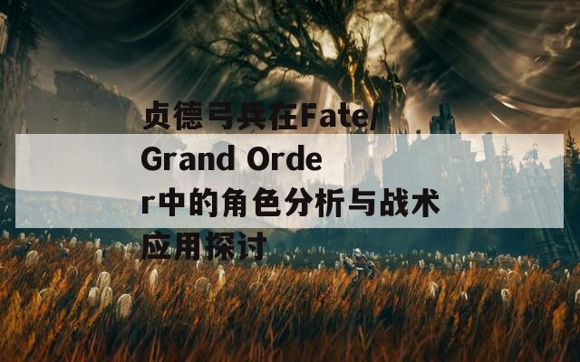 贞德弓兵在Fate/Grand Order中的角色分析与战术应用探讨