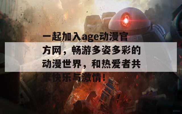 一起加入age动漫官方网，畅游多姿多彩的动漫世界，和热爱者共享快乐与激情！