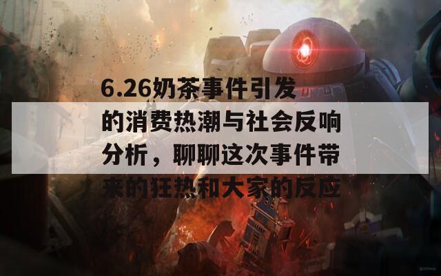 6.26奶茶事件引发的消费热潮与社会反响分析，聊聊这次事件带来的狂热和大家的反应