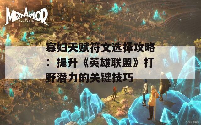 寡妇天赋符文选择攻略：提升《英雄联盟》打野潜力的关键技巧