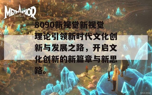 8090新视觉新视觉理论引领新时代文化创新与发展之路，开启文化创新的新篇章与新思路。