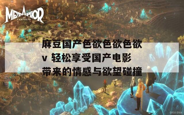 麻豆国产色欲色欲色欲v 轻松享受国产电影带来的情感与欲望碰撞