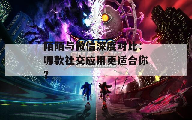 陌陌与微信深度对比：哪款社交应用更适合你？
