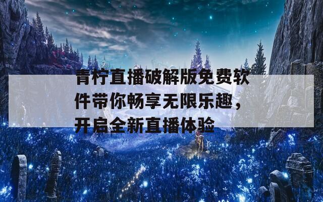 青柠直播破解版免费软件带你畅享无限乐趣，开启全新直播体验