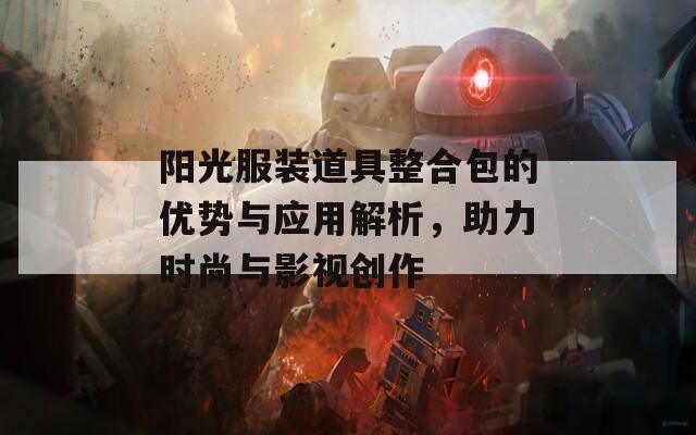 阳光服装道具整合包的优势与应用解析，助力时尚与影视创作