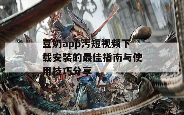 豆奶app污短视频下载安装的最佳指南与使用技巧分享