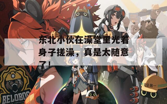 东北小伙在澡堂里光着身子搓澡，真是太随意了！