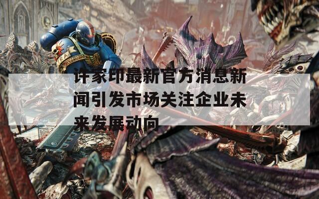 许家印最新官方消息新闻引发市场关注企业未来发展动向
