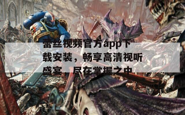 蕾丝视频官方app下载安装，畅享高清视听盛宴，尽在掌握之中