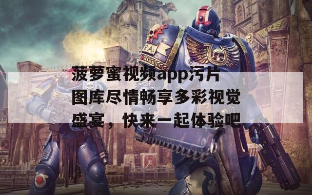 菠萝蜜视频app污片图库尽情畅享多彩视觉盛宴，快来一起体验吧