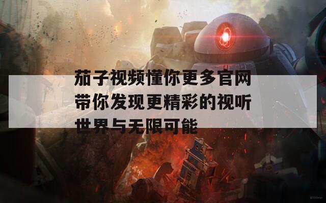 茄子视频懂你更多官网带你发现更精彩的视听世界与无限可能