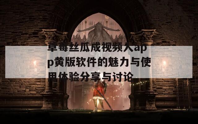 草莓丝瓜成视频人app黄版软件的魅力与使用体验分享与讨论