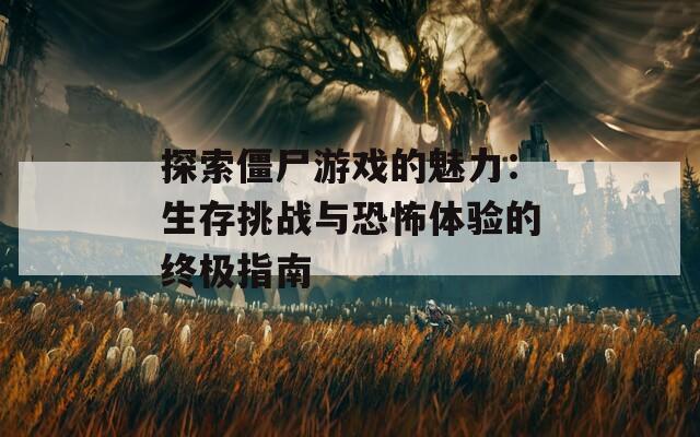 探索僵尸游戏的魅力：生存挑战与恐怖体验的终极指南