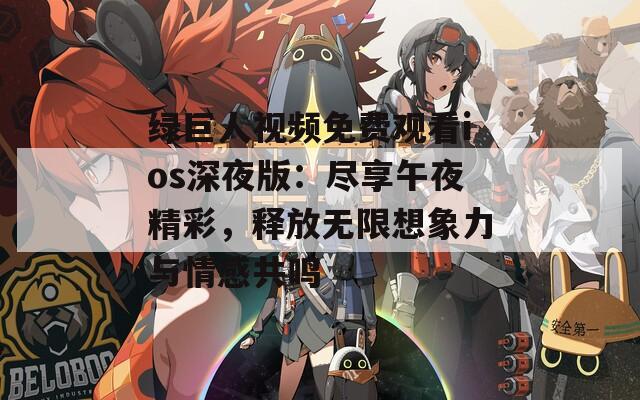 绿巨人视频免费观看ios深夜版：尽享午夜精彩，释放无限想象力与情感共鸣