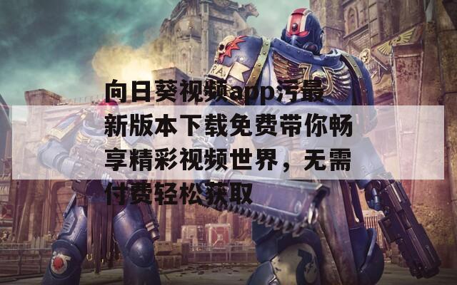 向日葵视频app污最新版本下载免费带你畅享精彩视频世界，无需付费轻松获取