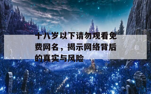 十八岁以下请勿观看免费网名，揭示网络背后的真实与风险