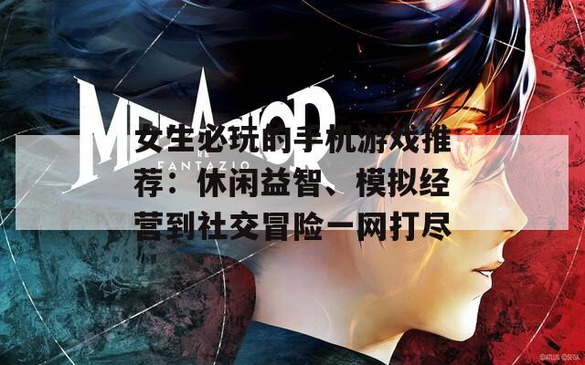 女生必玩的手机游戏推荐：休闲益智、模拟经营到社交冒险一网打尽