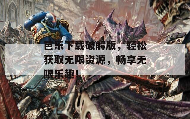 芭乐下载破解版，轻松获取无限资源，畅享无限乐趣！