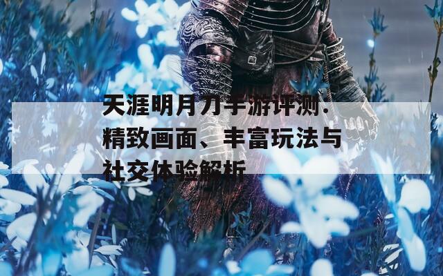 天涯明月刀手游评测：精致画面、丰富玩法与社交体验解析