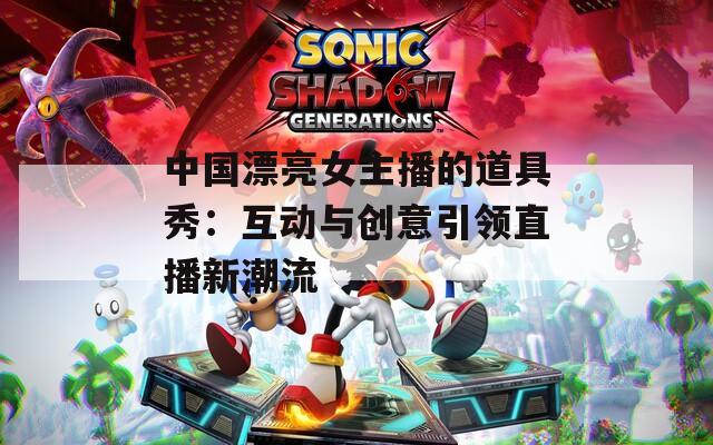 中国漂亮女主播的道具秀：互动与创意引领直播新潮流