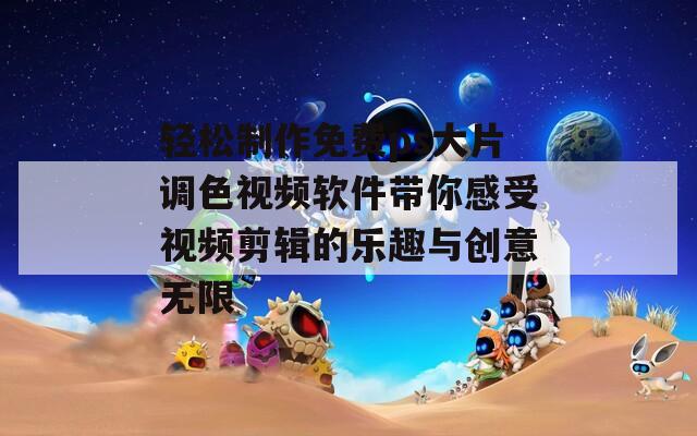 轻松制作免费ps大片调色视频软件带你感受视频剪辑的乐趣与创意无限