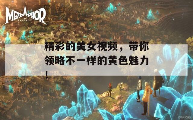 精彩的美女视频，带你领略不一样的黄色魅力！
