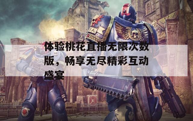 体验桃花直播无限次数版，畅享无尽精彩互动盛宴