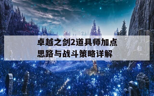 卓越之剑2道具师加点思路与战斗策略详解