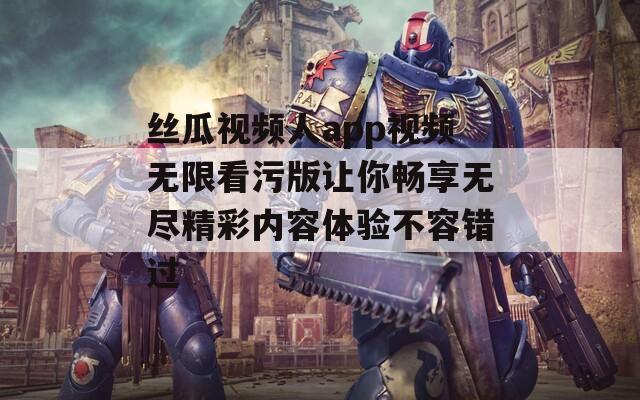 丝瓜视频人app视频无限看污版让你畅享无尽精彩内容体验不容错过