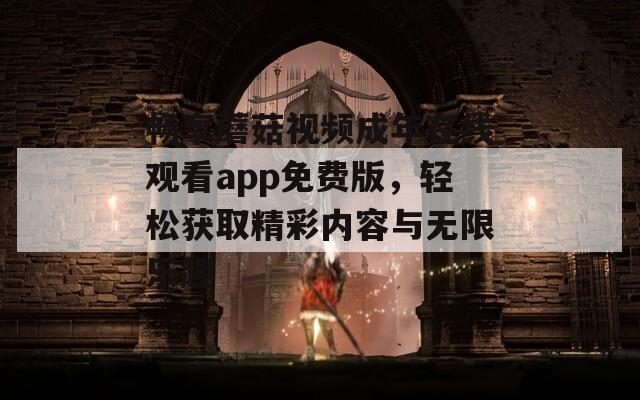 畅享蘑菇视频成年在线观看app免费版，轻松获取精彩内容与无限乐趣