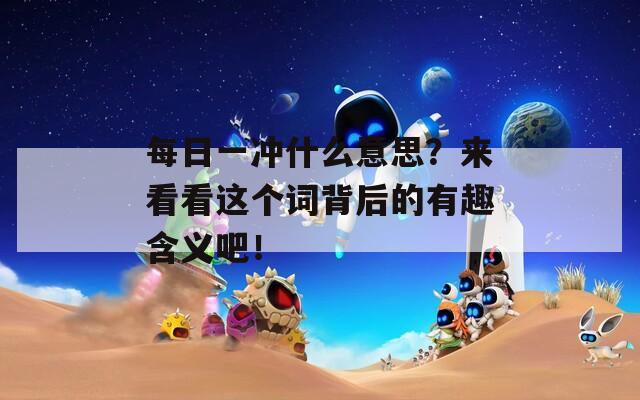 每日一冲什么意思？来看看这个词背后的有趣含义吧！