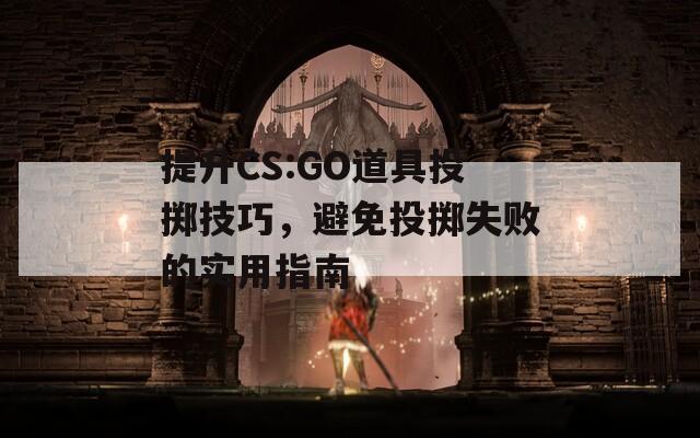 提升CS:GO道具投掷技巧，避免投掷失败的实用指南
