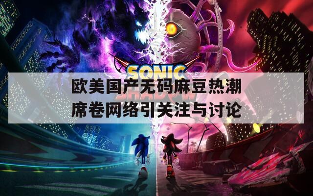 欧美国产无码麻豆热潮席卷网络引关注与讨论