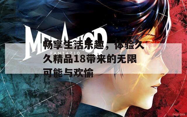畅享生活乐趣，体验久久精品18带来的无限可能与欢愉