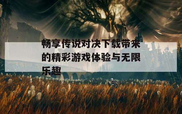 畅享传说对决下载带来的精彩游戏体验与无限乐趣
