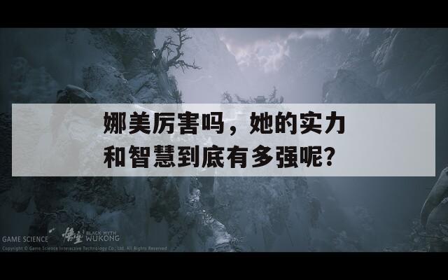 娜美厉害吗，她的实力和智慧到底有多强呢？