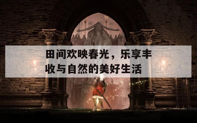 田间欢映春光，乐享丰收与自然的美好生活