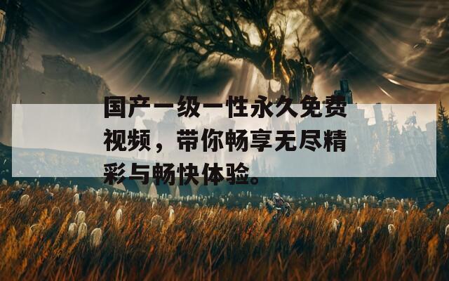 国产一级一性永久免费视频，带你畅享无尽精彩与畅快体验。