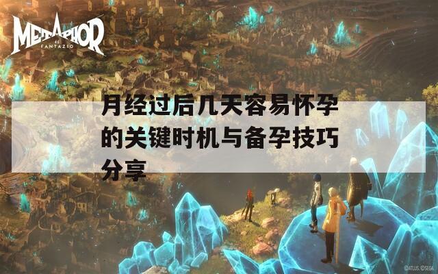 月经过后几天容易怀孕的关键时机与备孕技巧分享