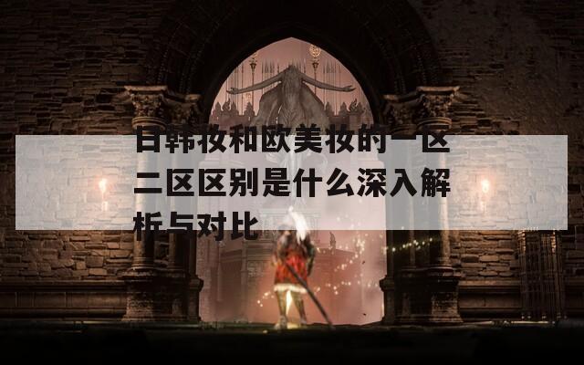 日韩妆和欧美妆的一区二区区别是什么深入解析与对比