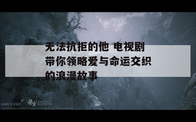 无法抗拒的他 电视剧带你领略爱与命运交织的浪漫故事