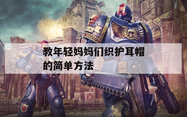 教年轻妈妈们织护耳帽的简单方法