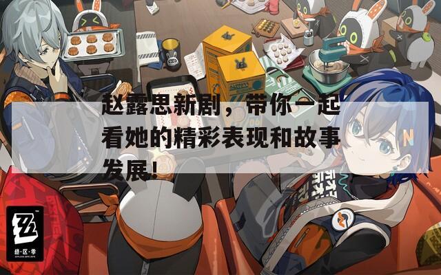 赵露思新剧，带你一起看她的精彩表现和故事发展！