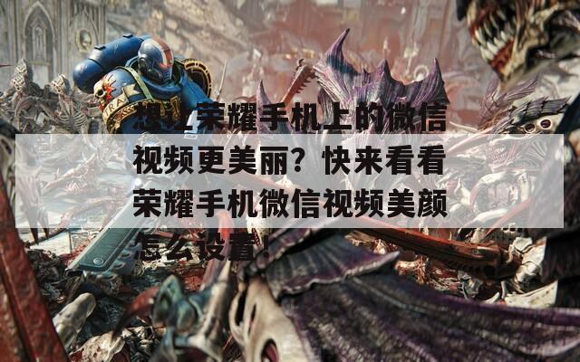 想让荣耀手机上的微信视频更美丽？快来看看荣耀手机微信视频美颜怎么设置！