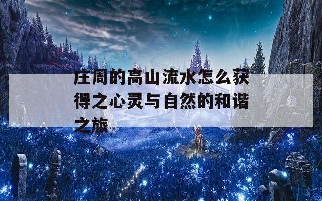 庄周的高山流水怎么获得之心灵与自然的和谐之旅