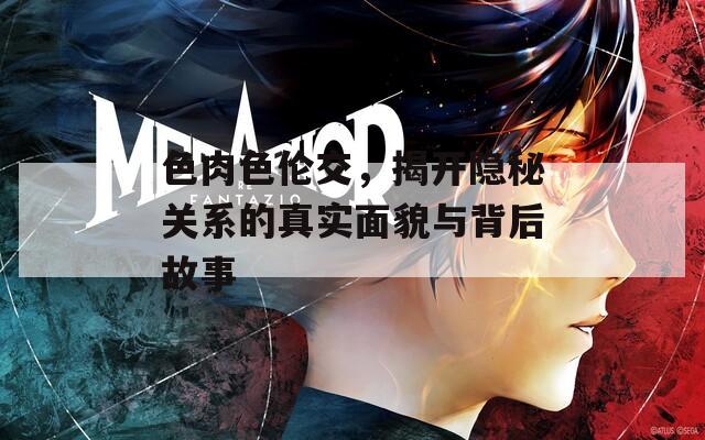 色肉色伦交，揭开隐秘关系的真实面貌与背后故事