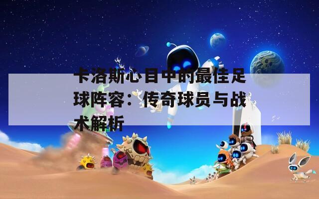 卡洛斯心目中的最佳足球阵容：传奇球员与战术解析