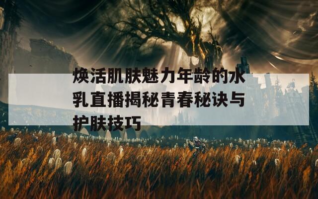 焕活肌肤魅力年龄的水乳直播揭秘青春秘诀与护肤技巧