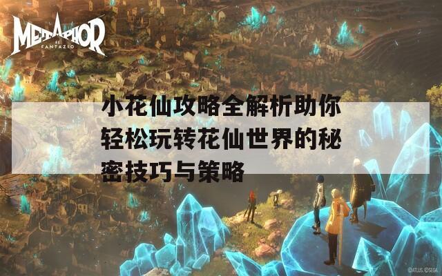 小花仙攻略全解析助你轻松玩转花仙世界的秘密技巧与策略